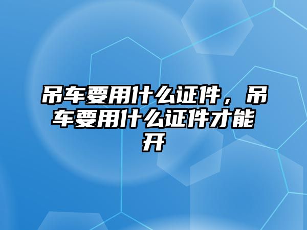 吊車要用什么證件，吊車要用什么證件才能開