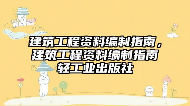 建筑工程資料編制指南，建筑工程資料編制指南輕工業(yè)出版社