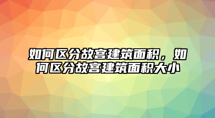 如何區(qū)分故宮建筑面積，如何區(qū)分故宮建筑面積大小