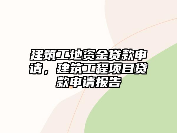 建筑工地資金貸款申請，建筑工程項目貸款申請報告