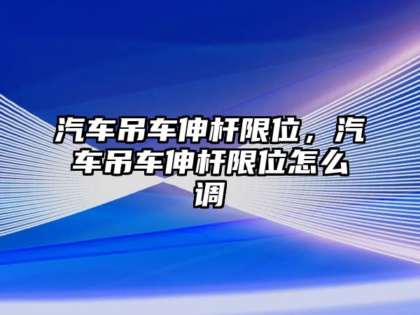 汽車吊車伸桿限位，汽車吊車伸桿限位怎么調(diào)