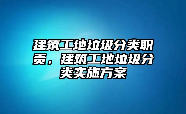 建筑工地垃圾分類職責(zé)，建筑工地垃圾分類實(shí)施方案