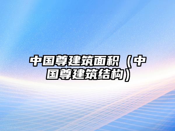 中國(guó)尊建筑面積（中國(guó)尊建筑結(jié)構(gòu)）