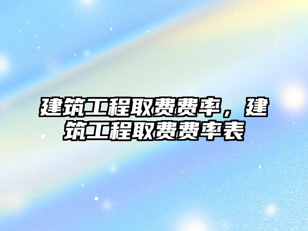 建筑工程取費(fèi)費(fèi)率，建筑工程取費(fèi)費(fèi)率表