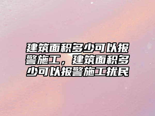 建筑面積多少可以報(bào)警施工，建筑面積多少可以報(bào)警施工擾民