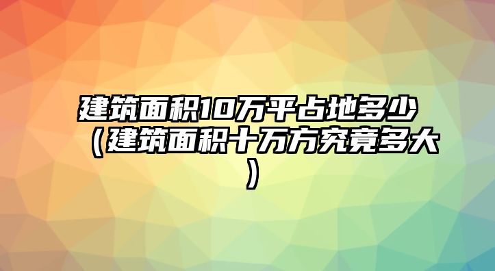 建筑面積10萬平占地多少（建筑面積十萬方究竟多大）