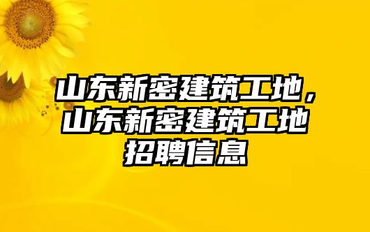 山東新密建筑工地，山東新密建筑工地招聘信息