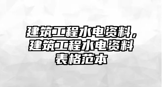 建筑工程水電資料，建筑工程水電資料表格范本