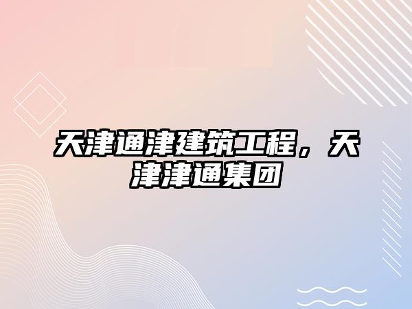 天津通津建筑工程，天津津通集團(tuán)