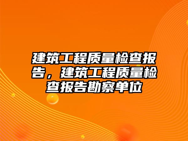 建筑工程質(zhì)量檢查報(bào)告，建筑工程質(zhì)量檢查報(bào)告勘察單位