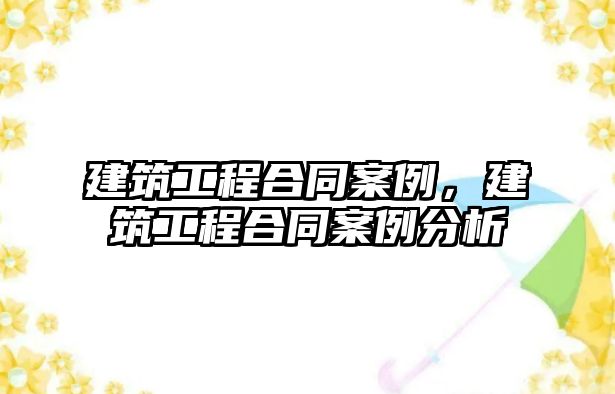 建筑工程合同案例，建筑工程合同案例分析