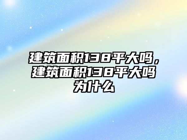 建筑面積138平大嗎，建筑面積138平大嗎為什么