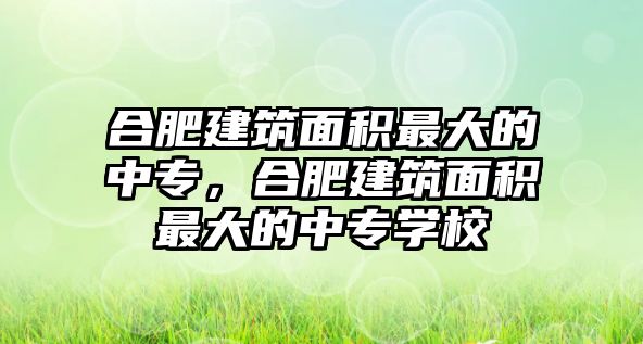 合肥建筑面積最大的中專，合肥建筑面積最大的中專學校