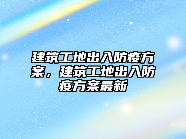 建筑工地出入防疫方案，建筑工地出入防疫方案最新