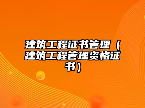 建筑工程證書管理（建筑工程管理資格證書）