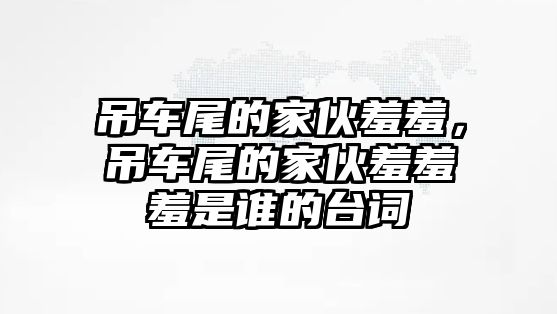 吊車尾的家伙羞羞，吊車尾的家伙羞羞羞是誰的臺詞