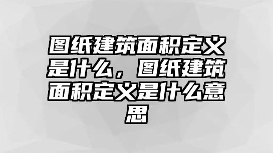 圖紙建筑面積定義是什么，圖紙建筑面積定義是什么意思