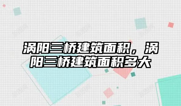 渦陽三橋建筑面積，渦陽三橋建筑面積多大