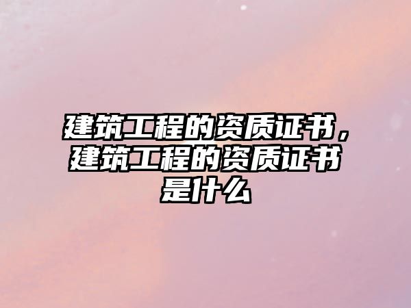 建筑工程的資質(zhì)證書，建筑工程的資質(zhì)證書是什么