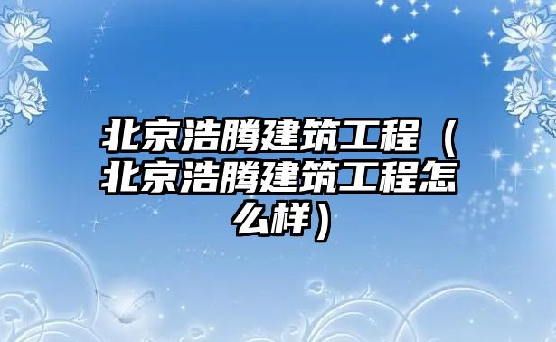 北京浩騰建筑工程（北京浩騰建筑工程怎么樣）