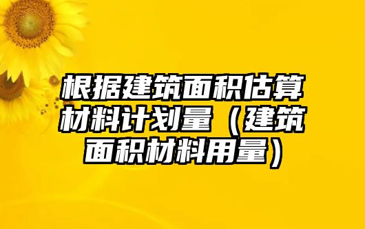 根據(jù)建筑面積估算材料計(jì)劃量（建筑面積材料用量）