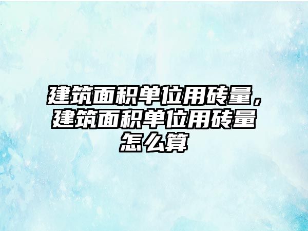 建筑面積單位用磚量，建筑面積單位用磚量怎么算