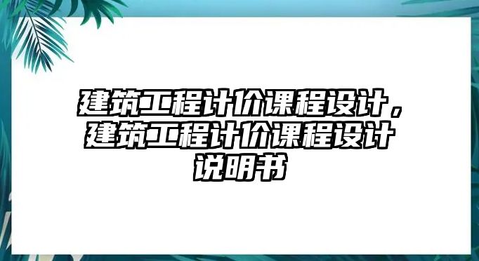 建筑工程計(jì)價(jià)課程設(shè)計(jì)，建筑工程計(jì)價(jià)課程設(shè)計(jì)說(shuō)明書