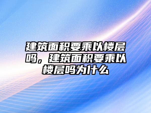 建筑面積要乘以樓層嗎，建筑面積要乘以樓層嗎為什么