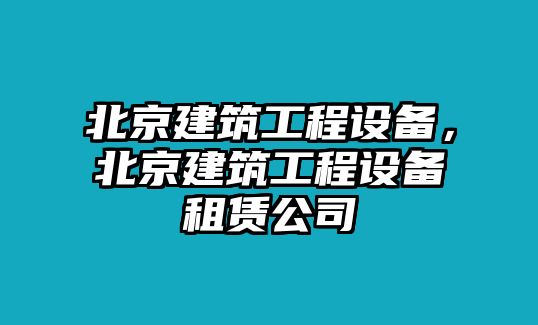 北京建筑工程設備，北京建筑工程設備租賃公司