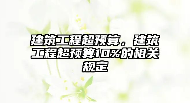 建筑工程超預(yù)算，建筑工程超預(yù)算10%的相關(guān)規(guī)定