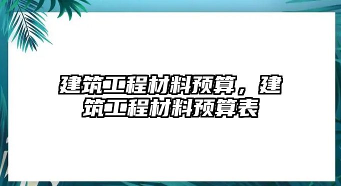 建筑工程材料預(yù)算，建筑工程材料預(yù)算表