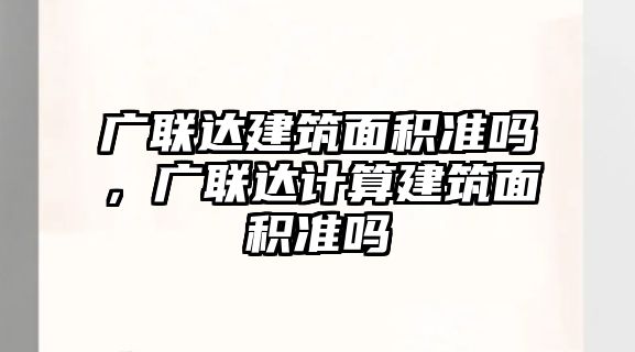 廣聯(lián)達建筑面積準嗎，廣聯(lián)達計算建筑面積準嗎