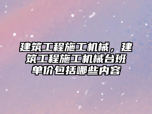 建筑工程施工機械，建筑工程施工機械臺班單價包括哪些內(nèi)容