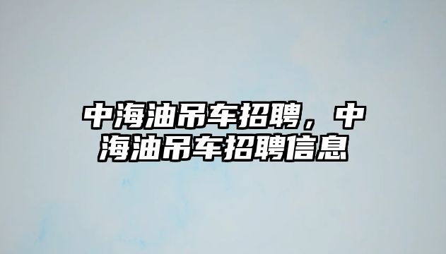 中海油吊車招聘，中海油吊車招聘信息