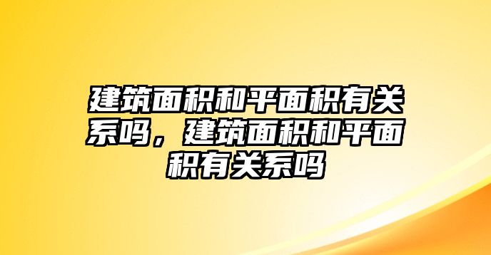 建筑面積和平面積有關系嗎，建筑面積和平面積有關系嗎