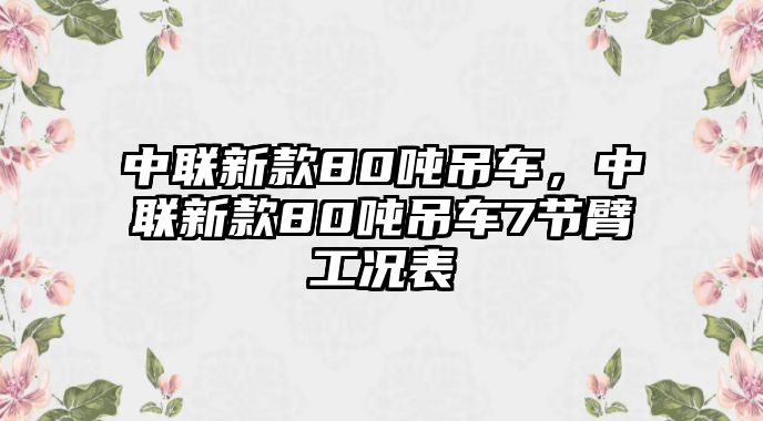 中聯(lián)新款80噸吊車，中聯(lián)新款80噸吊車7節(jié)臂工況表