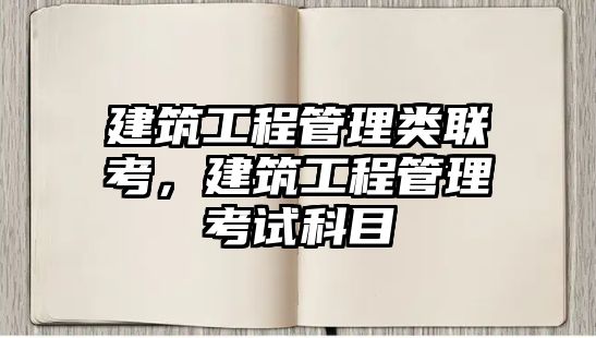 建筑工程管理類聯(lián)考，建筑工程管理考試科目