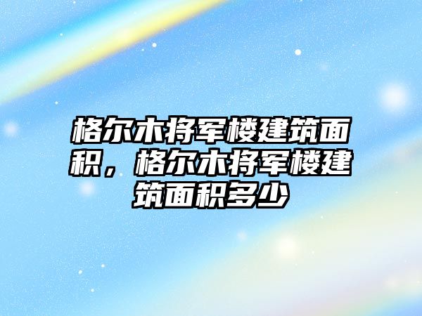 格爾木將軍樓建筑面積，格爾木將軍樓建筑面積多少