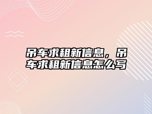 吊車求租新信息，吊車求租新信息怎么寫