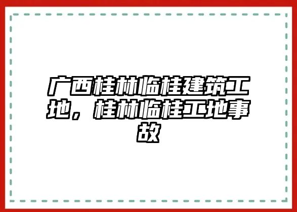 廣西桂林臨桂建筑工地，桂林臨桂工地事故