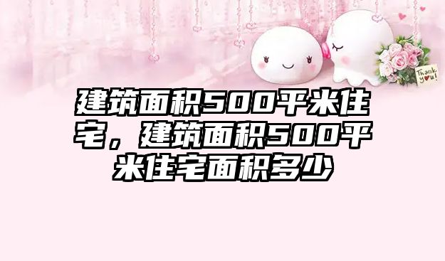 建筑面積500平米住宅，建筑面積500平米住宅面積多少