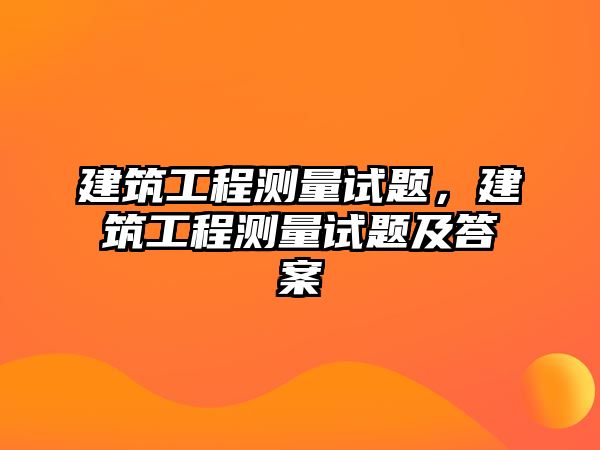 建筑工程測(cè)量試題，建筑工程測(cè)量試題及答案