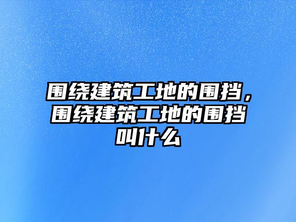 圍繞建筑工地的圍擋，圍繞建筑工地的圍擋叫什么