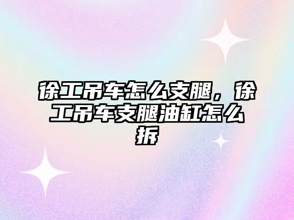 徐工吊車怎么支腿，徐工吊車支腿油缸怎么拆