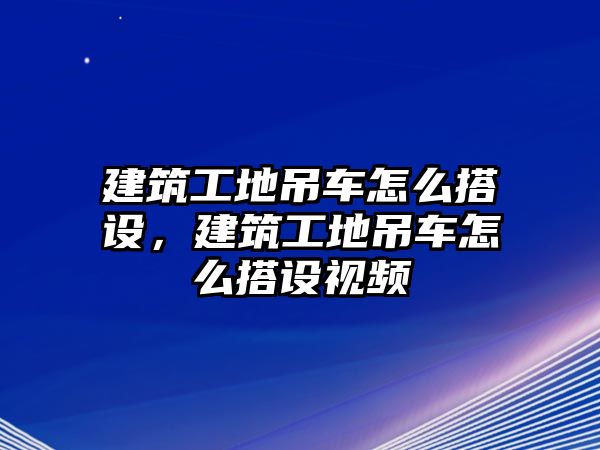 建筑工地吊車怎么搭設(shè)，建筑工地吊車怎么搭設(shè)視頻