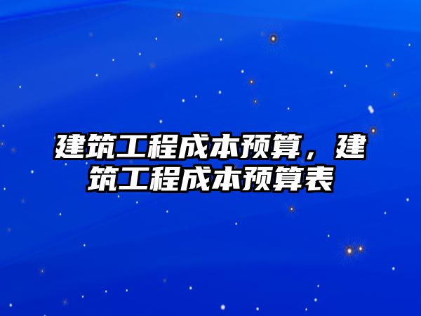 建筑工程成本預(yù)算，建筑工程成本預(yù)算表