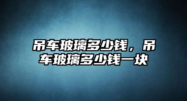 吊車玻璃多少錢，吊車玻璃多少錢一塊