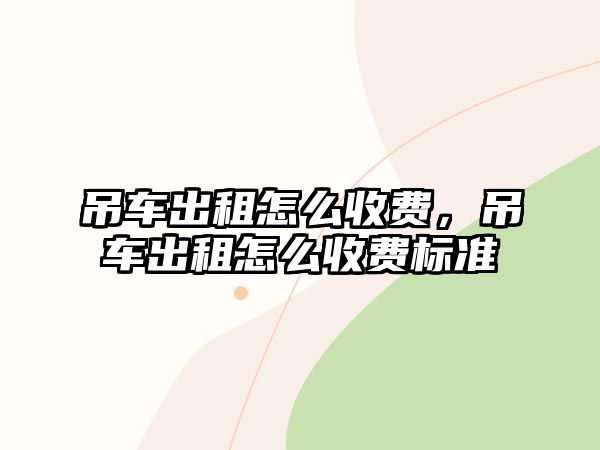 吊車出租怎么收費(fèi)，吊車出租怎么收費(fèi)標(biāo)準(zhǔn)