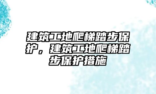 建筑工地爬梯踏步保護(hù)，建筑工地爬梯踏步保護(hù)措施