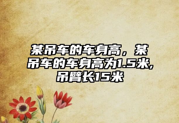 某吊車的車身高，某吊車的車身高為1.5米,吊臂長(zhǎng)15米